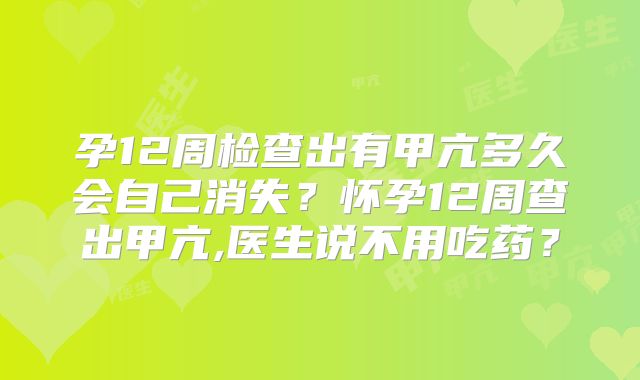 孕12周检查出有甲亢多久会自己消失?怀孕12周查出甲亢,医生说不用吃药?
