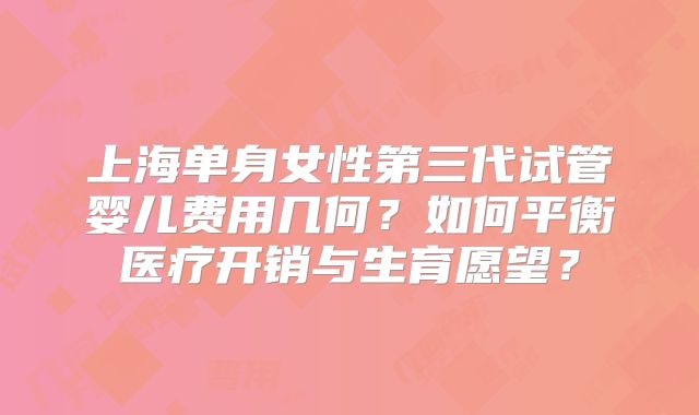 上海单身女性第三代试管婴儿费用几何？如何平衡医疗开销与生育愿望？