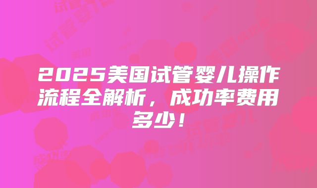 2025美国试管婴儿操作流程全解析，成功率费用多少！