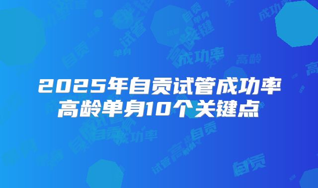 2025年自贡试管成功率高龄单身10个关键点