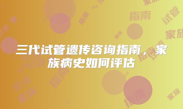 三代试管遗传咨询指南,家族病史如何评估