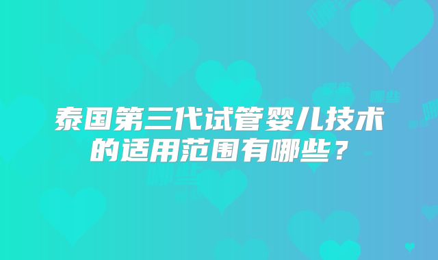 泰国第三代试管婴儿技术的适用范围有哪些?