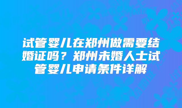 试管婴儿在郑州做需要结婚证吗？郑州未婚人士试管婴儿申请条件详解