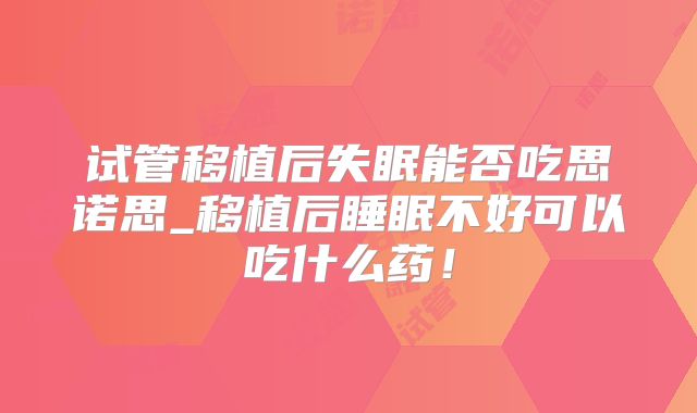试管移植后失眠能否吃思诺思_移植后睡眠不好可以吃什么药！