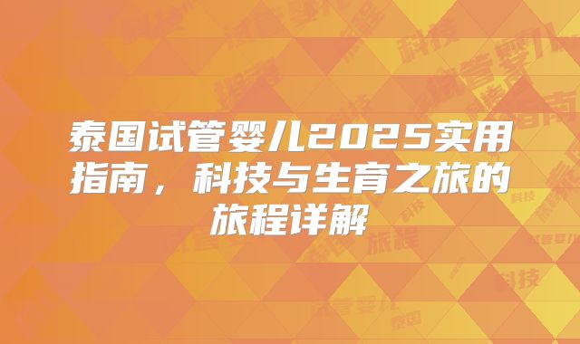 泰国试管婴儿2025实用指南,科技与生育之旅的旅程详解