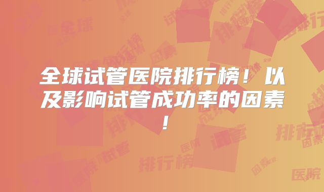全球试管医院排行榜！以及影响试管成功率的因素！