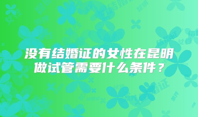 没有结婚证的女性在昆明做试管需要什么条件？