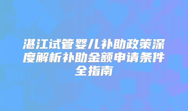 湛江试管婴儿补助政策深度解析补助金额申请条件全指南
