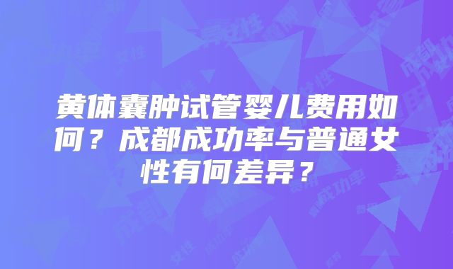 黄体囊肿试管婴儿费用如何？成都成功率与普通女性有何差异？