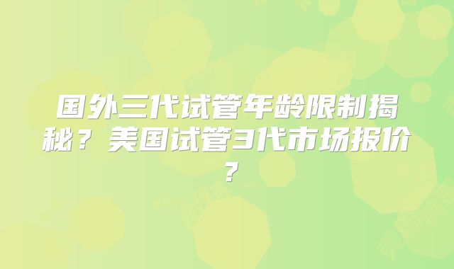 国外三代试管年龄限制揭秘？美国试管3代市场报价？
