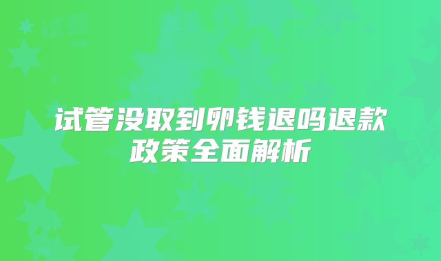 试管没取到卵钱退吗退款政策全面解析