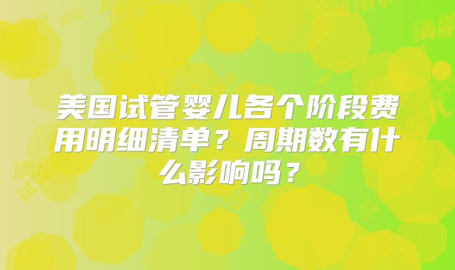 美国试管婴儿各个阶段费用明细清单?周期数有什么影响吗?