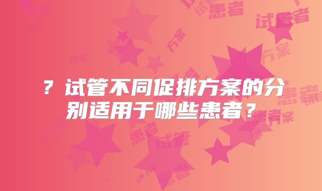 ?试管不同促排方案的分别适用于哪些患者?