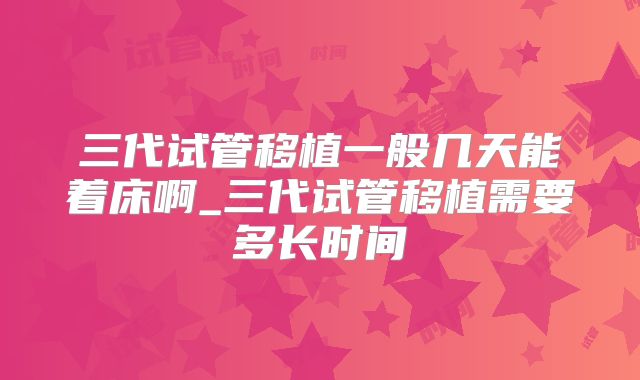 三代试管移植一般几天能着床啊_三代试管移植需要多长时间