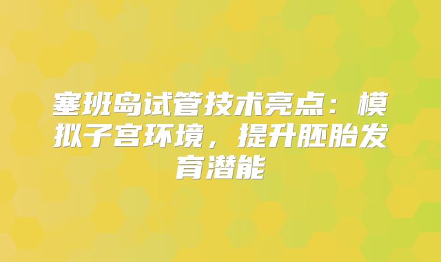 塞班岛试管技术亮点：模拟子宫环境，提升胚胎发育潜能