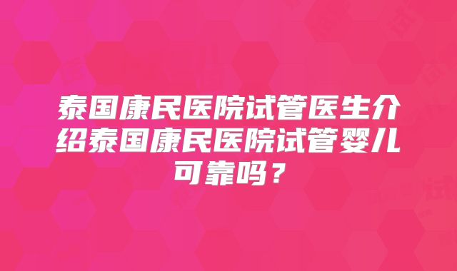 泰国康民医院试管医生介绍泰国康民医院试管婴儿可靠吗？