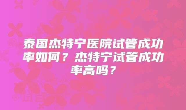 泰国杰特宁医院试管成功率如何？杰特宁试管成功率高吗？