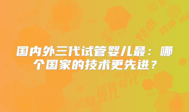 国内外三代试管婴儿最：哪个国家的技术更先进？
