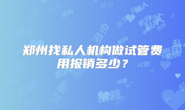 郑州找私人机构做试管费用报销多少？