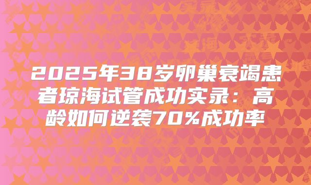 2025年38岁卵巢衰竭患者琼海试管成功实录：高龄如何逆袭70%成功率