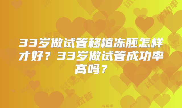 33岁做试管移植冻胚怎样才好？33岁做试管成功率高吗？