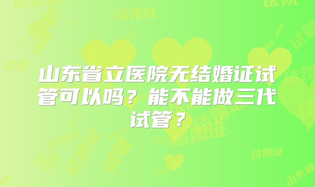 山东省立医院无结婚证试管可以吗？能不能做三代试管？