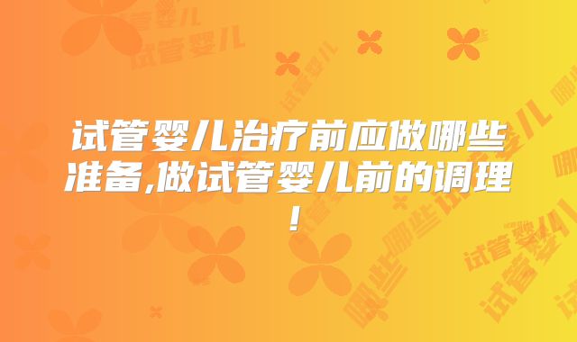 试管婴儿治疗前应做哪些准备,做试管婴儿前的调理！