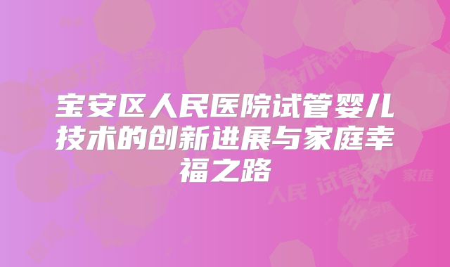 宝安区人民医院试管婴儿技术的创新进展与家庭幸福之路