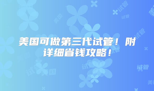 美国可做第三代试管!附详细省钱攻略!
