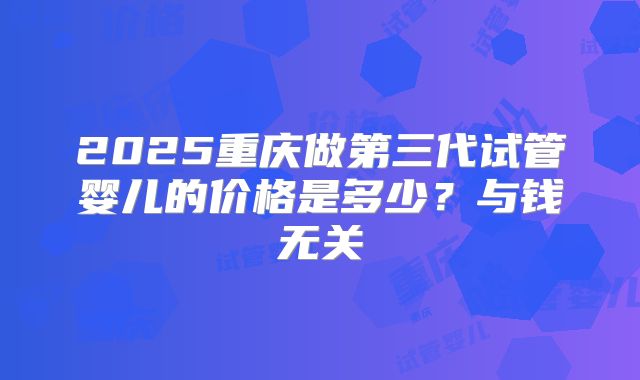 2025重庆做第三代试管婴儿的价格是多少？与钱无关