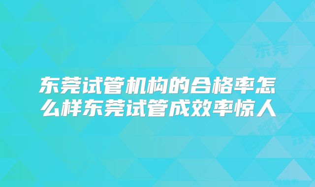 东莞试管机构的合格率怎么样东莞试管成效率惊人