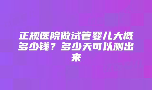 正规医院做试管婴儿大概多少钱？多少天可以测出来