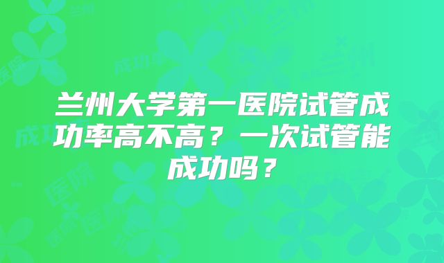 兰州大学第一医院试管成功率高不高？一次试管能成功吗？