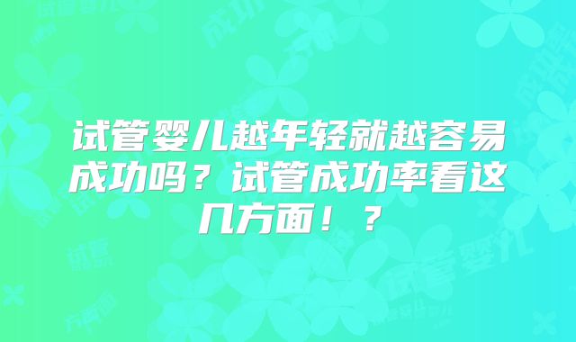 试管婴儿越年轻就越容易成功吗？试管成功率看这几方面！？