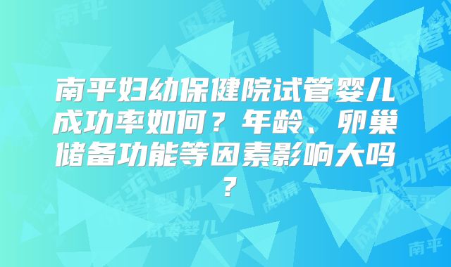 南平妇幼保健院试管婴儿成功率如何？年龄、卵巢储备功能等因素影响大吗？