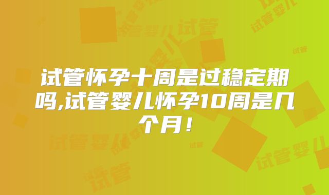 试管怀孕十周是过稳定期吗,试管婴儿怀孕10周是几个月！