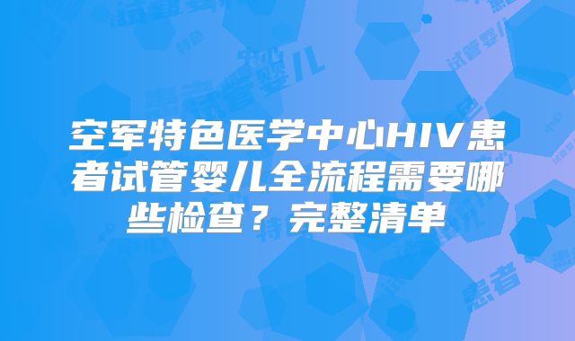 空军特色医学中心HIV患者试管婴儿全流程需要哪些检查?完整清单
