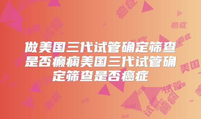 做美国三代试管确定筛查是否癫痫美国三代试管确定筛查是否癌症