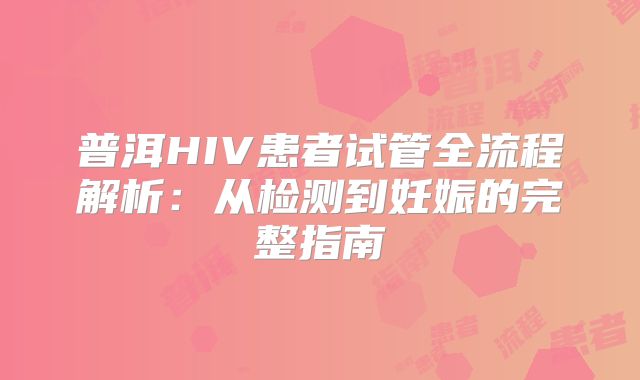 普洱HIV患者试管全流程解析：从检测到妊娠的完整指南