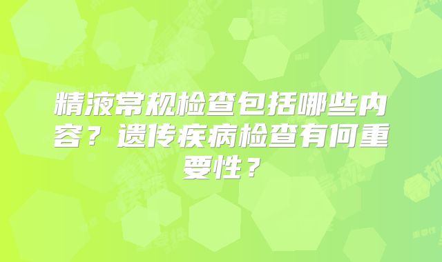 精液常规检查包括哪些内容？遗传疾病检查有何重要性？