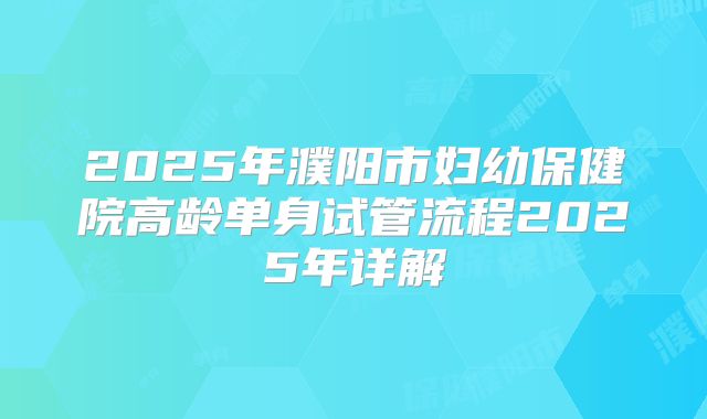 2025年濮阳市妇幼保健院高龄单身试管流程2025年详解
