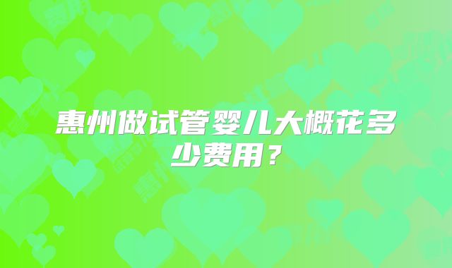 惠州做试管婴儿大概花多少费用？