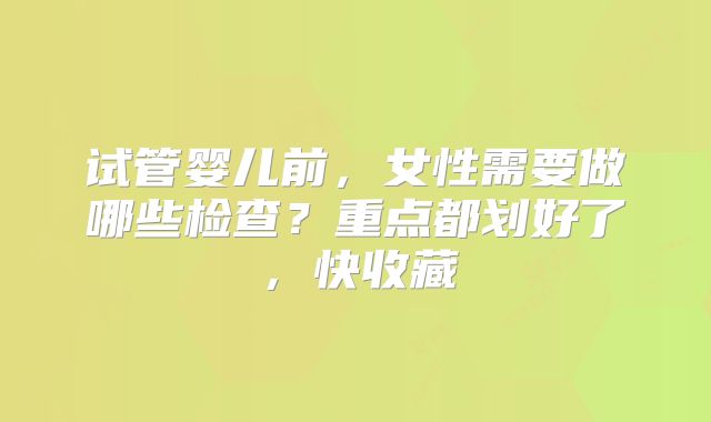 试管婴儿前，女性需要做哪些检查？重点都划好了，快收藏