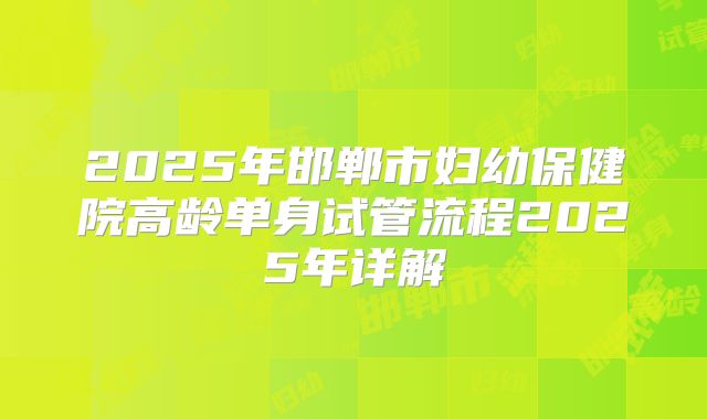 2025年邯郸市妇幼保健院高龄单身试管流程2025年详解