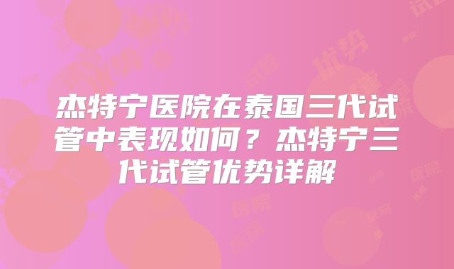杰特宁医院在泰国三代试管中表现如何?杰特宁三代试管优势详解