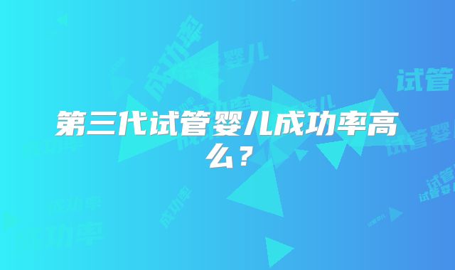 第三代试管婴儿成功率高么？