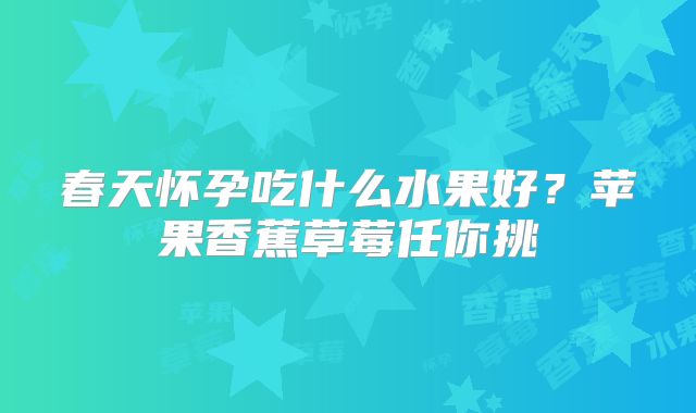 春天怀孕吃什么水果好？苹果香蕉草莓任你挑