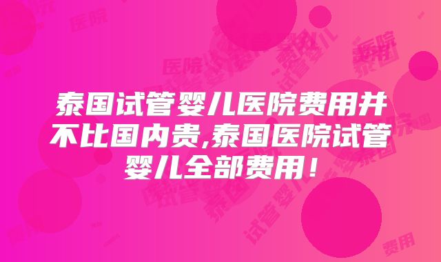 泰国试管婴儿医院费用并不比国内贵,泰国医院试管婴儿全部费用！