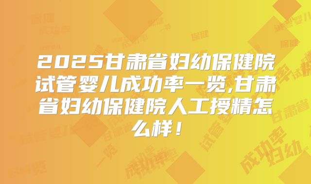 2025甘肃省妇幼保健院试管婴儿成功率一览,甘肃省妇幼保健院人工授精怎么样！