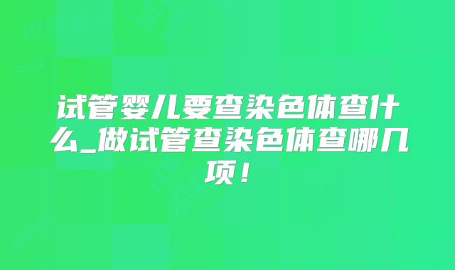 试管婴儿要查染色体查什么_做试管查染色体查哪几项！